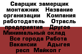 Сварщик-замерщик-монтажник › Название организации ­ Компания-работодатель › Отрасль предприятия ­ Другое › Минимальный оклад ­ 1 - Все города Работа » Вакансии   . Адыгея респ.,Майкоп г.